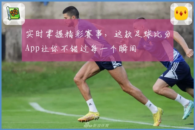 实时掌握精彩赛事，这款足球比分App让你不错过每一个瞬间