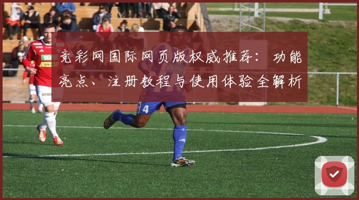 竞彩网国际网页版权威推荐：功能亮点、注册教程与使用体验全解析