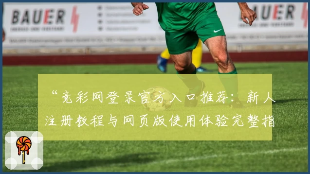 “竞彩网登录官方入口推荐：新人注册教程与网页版使用体验完整指南”