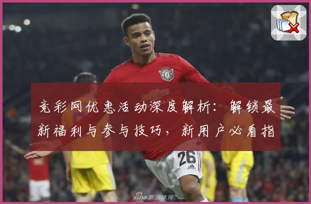 竞彩网优惠活动深度解析：解锁最新福利与参与技巧，新用户必看指南