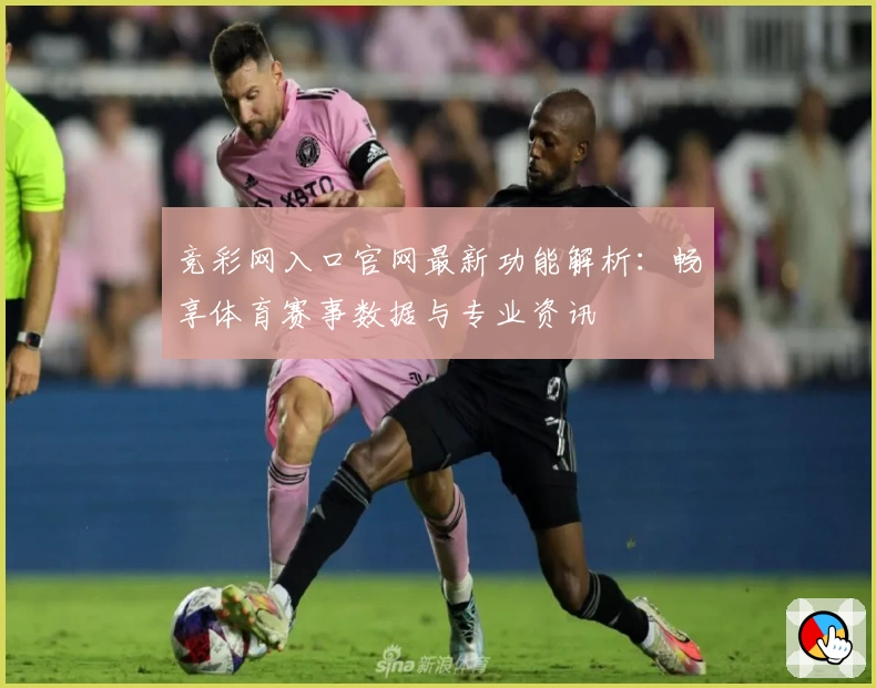 竞彩网入口官网最新功能解析：畅享体育赛事数据与专业资讯