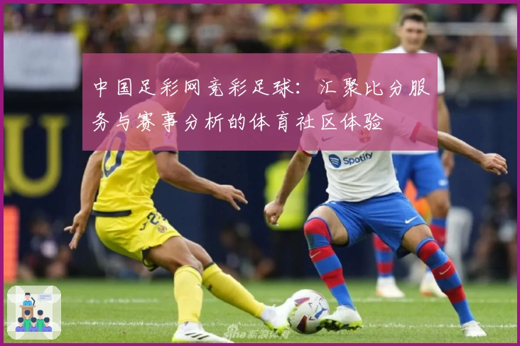 中国足彩网竞彩足球：汇聚比分服务与赛事分析的体育社区体验