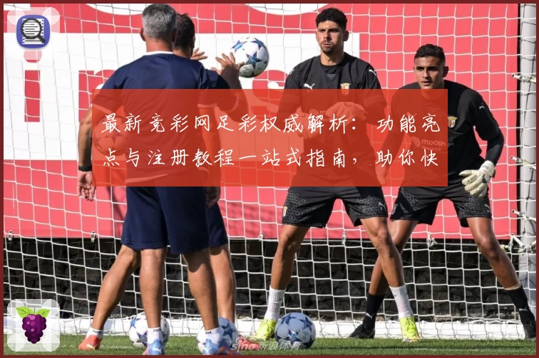 最新竞彩网足彩权威解析：功能亮点与注册教程一站式指南，助你快速上手