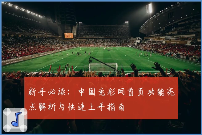 新手必读：中国竞彩网首页功能亮点解析与快速上手指南