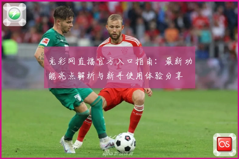 竞彩网直播官方入口指南：最新功能亮点解析与新手使用体验分享