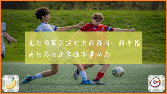 竞彩网赛果实时更新解析，新手指南助您快速掌握赛事动态