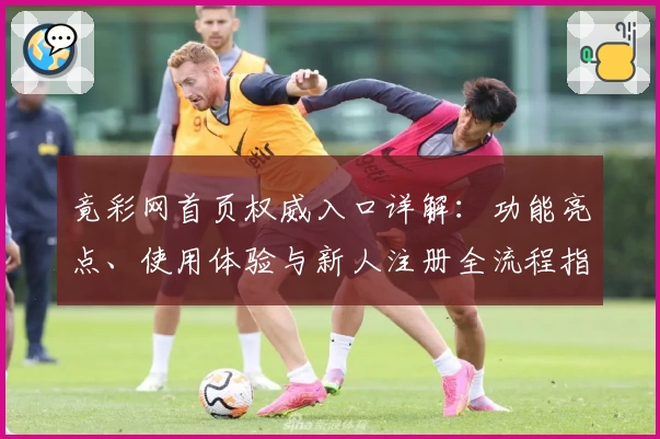 竟彩网首页权威入口详解：功能亮点、使用体验与新人注册全流程指导