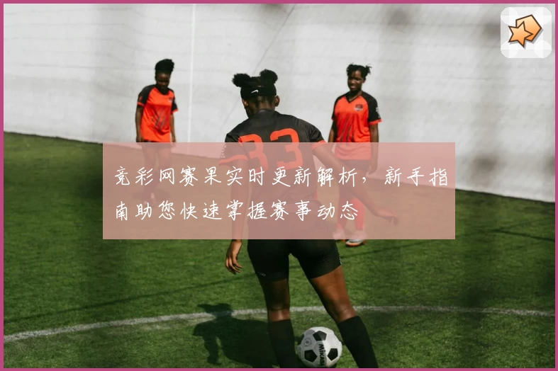 竞彩网赛果实时更新解析，新手指南助您快速掌握赛事动态