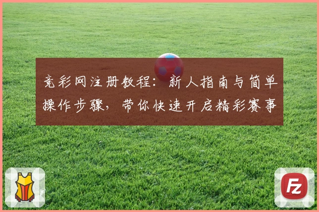 竞彩网注册教程：新人指南与简单操作步骤，带你快速开启精彩赛事之旅