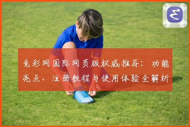 竞彩网国际网页版权威推荐：功能亮点、注册教程与使用体验全解析