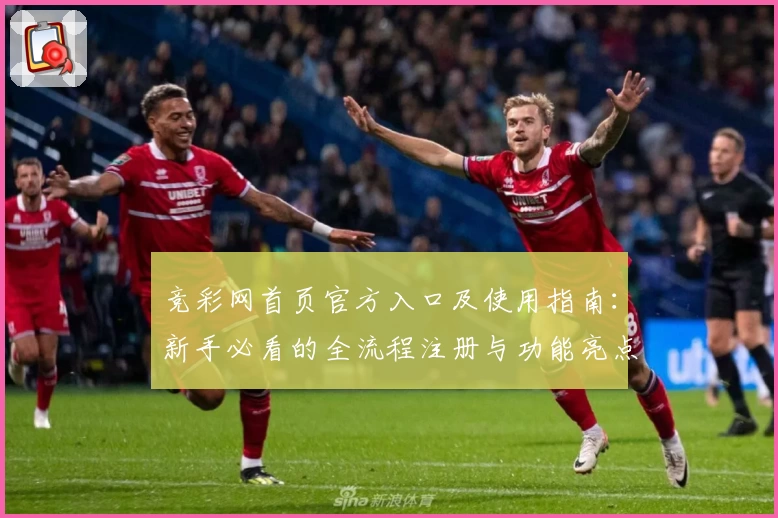 竞彩网首页官方入口及使用指南：新手必看的全流程注册与功能亮点解析