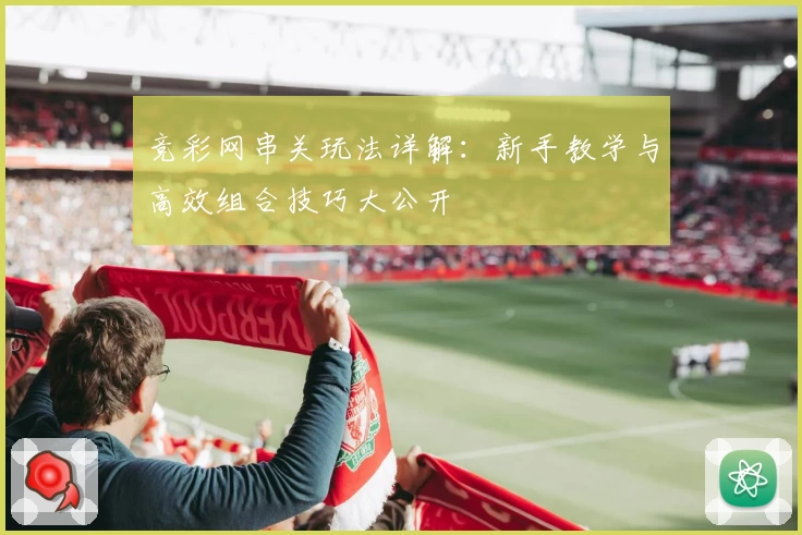 竞彩网串关玩法详解：新手教学与高效组合技巧大公开