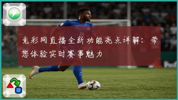 竞彩网直播全新功能亮点详解：带您体验实时赛事魅力