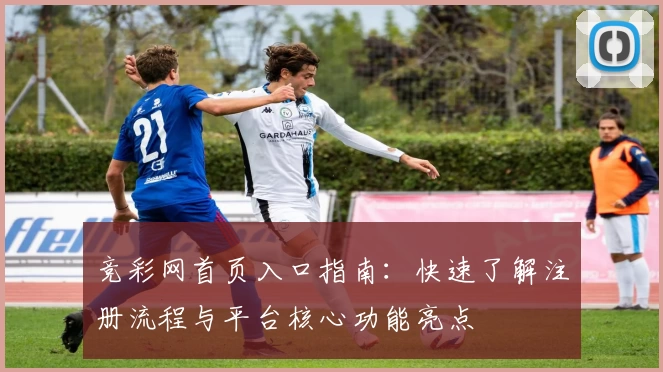竞彩网首页入口指南：快速了解注册流程与平台核心功能亮点