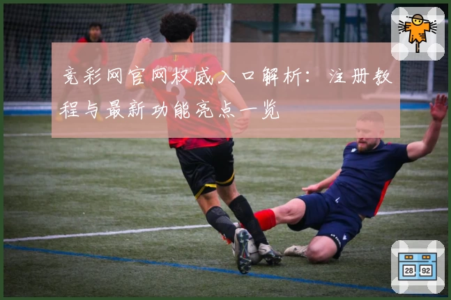 竞彩网官网权威入口解析：注册教程与最新功能亮点一览