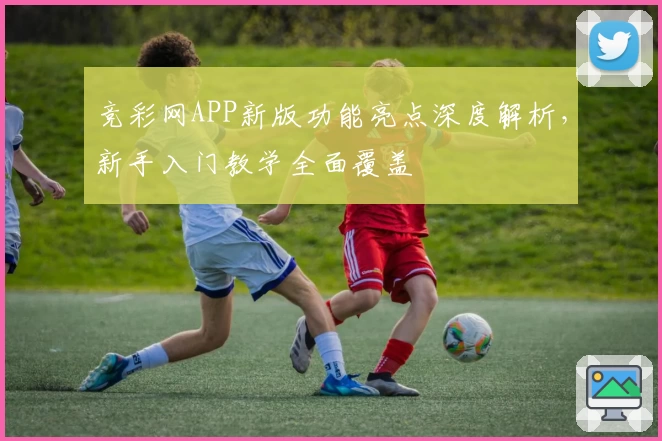 竞彩网APP新版功能亮点深度解析,新手入门教学全面覆盖