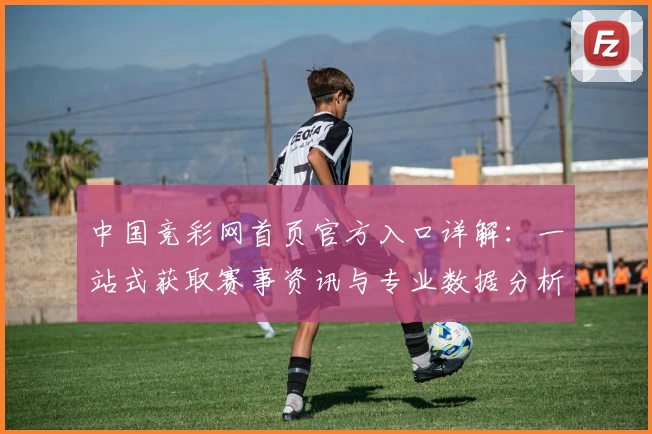 中国竞彩网首页官方入口详解：一站式获取赛事资讯与专业数据分析