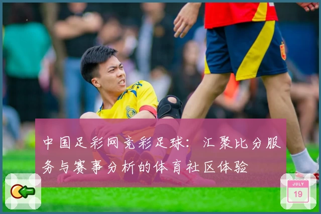 中国足彩网竞彩足球：汇聚比分服务与赛事分析的体育社区体验