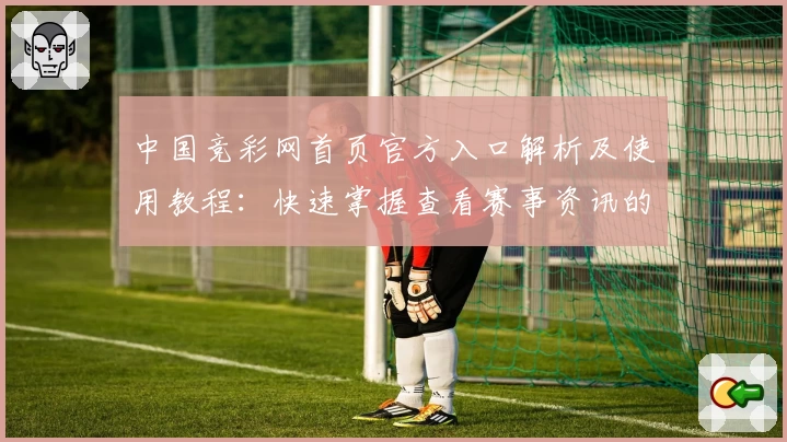 中国竞彩网首页官方入口解析及使用教程：快速掌握查看赛事资讯的便捷方法